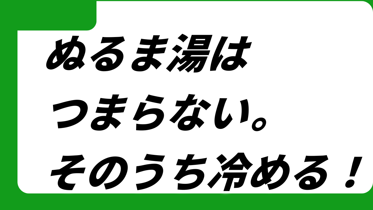 塗るま湯はつまらない。そのうち冷めるから。